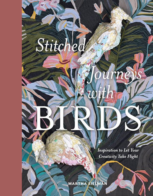 Stitched Journeys with Birds: Inspiration to Let Your Creativity Take Flight by Martha Selma